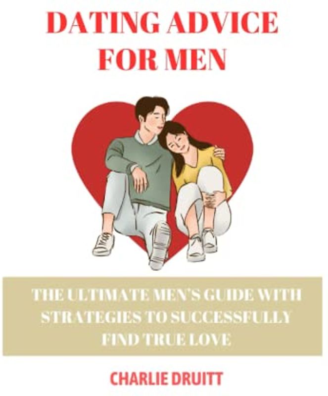 DATING ADVICE FOR MEN: The Ultimate Guide to Successful Relationship for Men: Tips and Strategies, Methods for Finding True Love