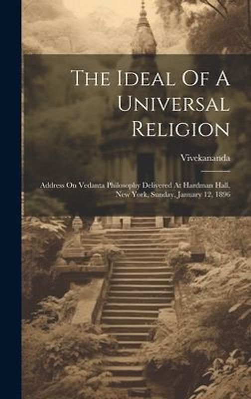 The Ideal Of A Universal Religion: Address On Vedanta Philosophy Delivered At Hardman Hall, New York, Sunday, January 12, 1896