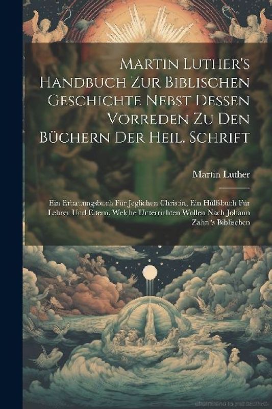 Martin Luther's Handbuch Zur Biblischen Geschichte Nebst Dessen Vorreden Zu Den Büchern Der Heil. Schrift: Ein Erbauungsbuch Für Jeglichen Christin, E
