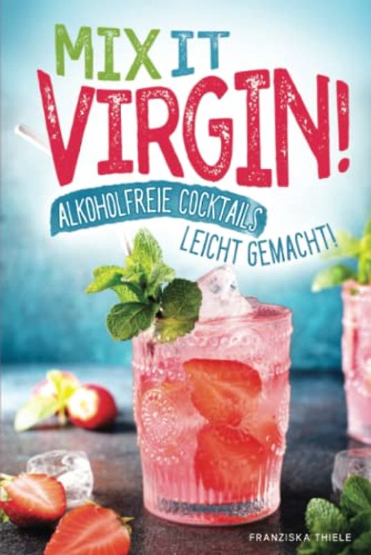 Mix it Virgin! - Alkoholfreie Cocktails leicht gemacht!: Ohne Alkohol frische & leckere Cocktails für jeden Anlass. Das perfekte Rezeptbuch mit Cocktails für Kinder & die nächste Party.