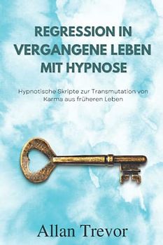 Regression in vergangene Leben mit Hypnose: Hypnotische Skripte zur Transmutation von Karma aus früheren Leben
