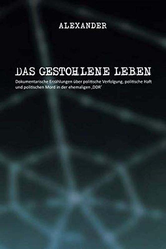 Das gestohlene Leben: Dokumentarische Erzählungen über politische Verfolgung, politische Haft und politischen Mord in der ehemaligen ‚DDR’