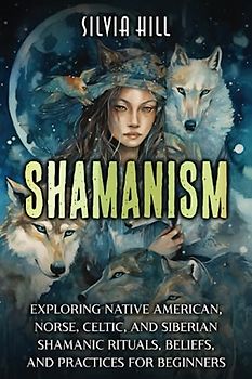 Shamanism: Exploring Native American, Norse, Celtic, and Siberian Shamanic Rituals, Beliefs, and Practices for Beginners