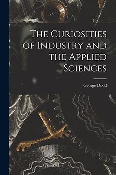 The Curiosities of Industry and the Applied Sciences [microform]