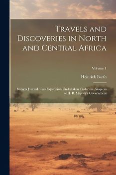 Travels and Discoveries in North and Central Africa: Being a Journal of an Expedition Undertaken Under the Auspices of H. B. Majesty's Government; Vol