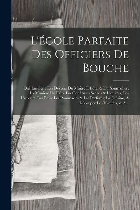 L'école Parfaite Des Officiers De Bouche: Qui Enseigne Les Devoirs Du Maître D'hôtel & Du Sommelier, La Maniere De Faire Les Confitures Séches & Liqui
