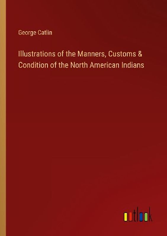 Illustrations of the Manners, Customs & Condition of the North American Indians
