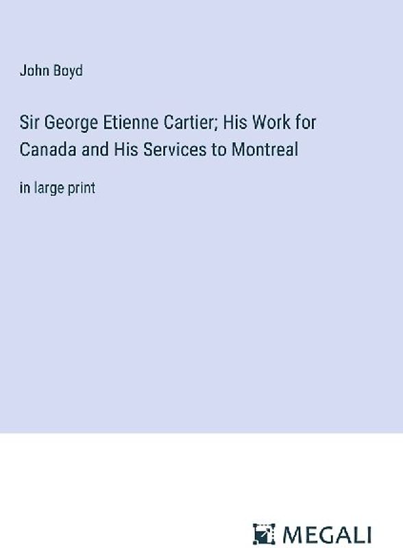 Sir George Etienne Cartier; His Work for Canada and His Services to Montreal