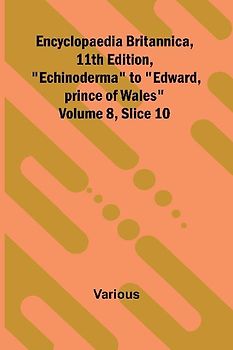 Encyclopaedia Britannica, 11th Edition, "Echinoderma" to "Edward, prince of Wales" Volume 8, Slice 10