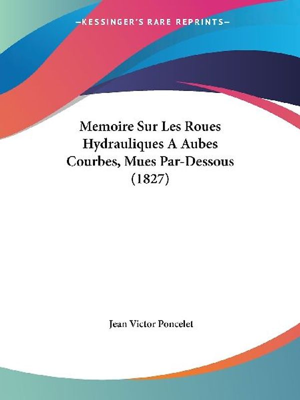 Memoire Sur Les Roues Hydrauliques A Aubes Courbes, Mues Par-Dessous (1827)