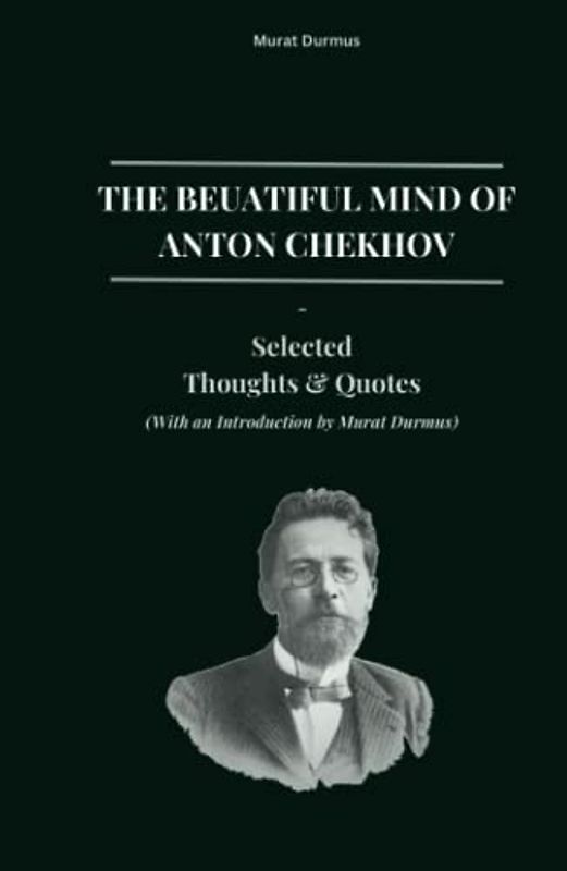 The Beautiful Mind of Anton Chekhov: Selected Thoughts And Quotes (With an Introduction by Murat Durmus) (THOUGHT-PROVOKING QUOTES & CONTEMPLATIONS)