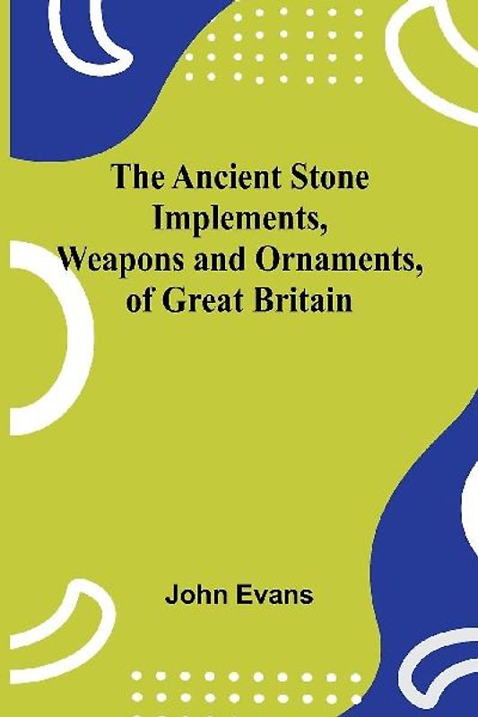 The Ancient Stone Implements, Weapons and Ornaments, of Great Britain