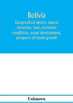 Bolivia. Geographical sketch, natural resources, laws, economic conditions, actual development, prospects of future growth
