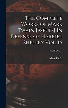 The Complete Works of Mark Twain [pseud.] In Defense of Harriet Shelley Vol. 16; SixTEEN (16)