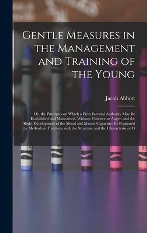 Gentle Measures in the Management and Training of the Young: Or, the Principles on Which a Firm Parental Authority May Be Established and Maintained,