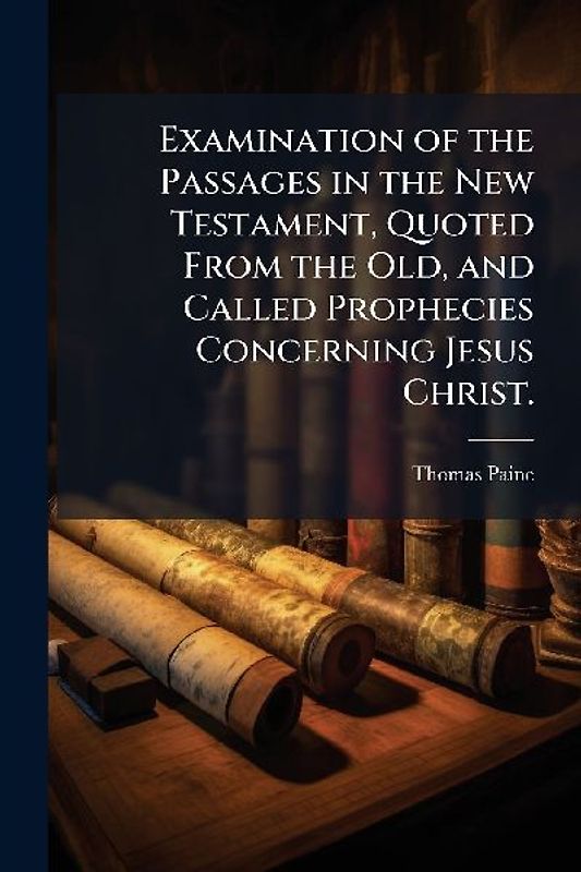 Examination of the Passages in the New Testament, Quoted From the Old, and Called Prophecies Concerning Jesus Christ.