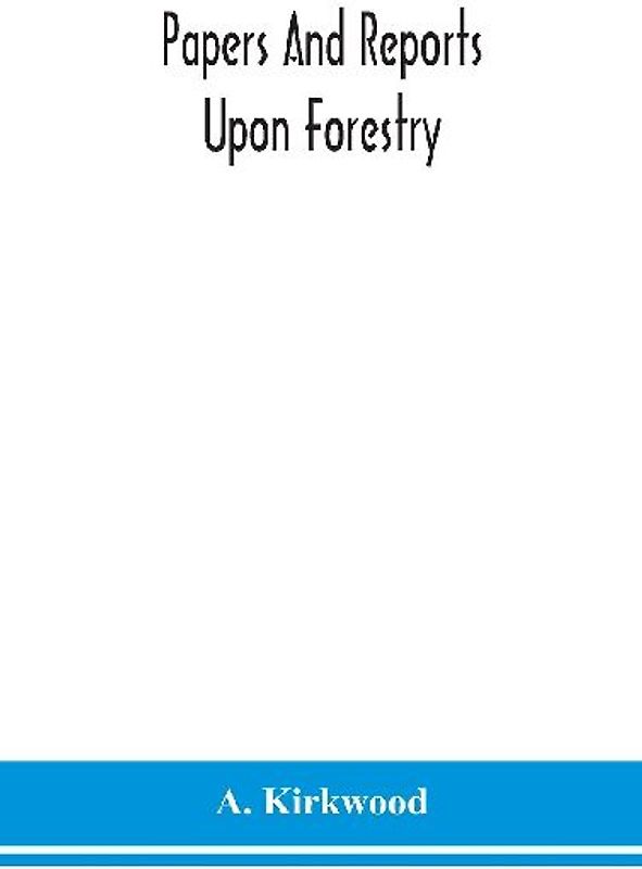 Papers and reports upon forestry, forest schools, forest administration and management, in Europe, America and the British possessions; and upon forests as public parks and sanitary resorts; to accompany the Report of the Royal Commission on Forest Reserv