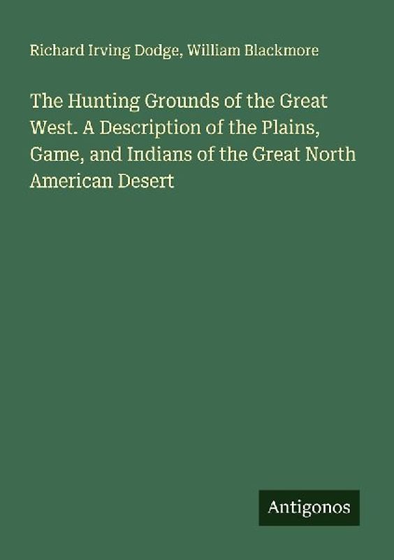 The Hunting Grounds of the Great West. A Description of the Plains, Game, and Indians of the Great North American Desert