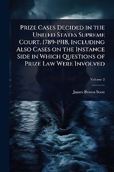 Prize Cases Decided in the United States Supreme Court, 1789-1918, Including Also Cases on the Instance Side in Which Questions of Prize Law Were Involved