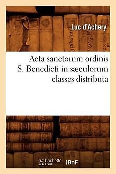 ACTA Sanctorum Ordinis S. Benedicti in Sæculorum Classes Distributa