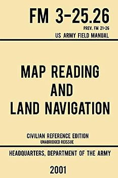 Map Reading And Land Navigation - FM 3-25.26 US Army Field Manual FM 21-26 (2001 Civilian Reference Edition): Unabridged Manual On Map Use, ... (Military Outdoors Skills Series, Band 4)