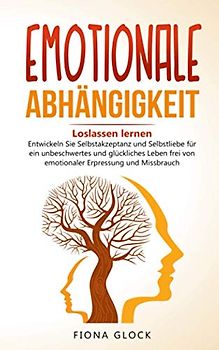 EMOTIONALE ABHÄNGIGKEIT: Loslassen lernen - Entwickeln Sie Selbstakzeptanz und Selbstliebe für ein unbeschwertes und glückliches Leben frei von emotionaler Erpressung und Missbrauch