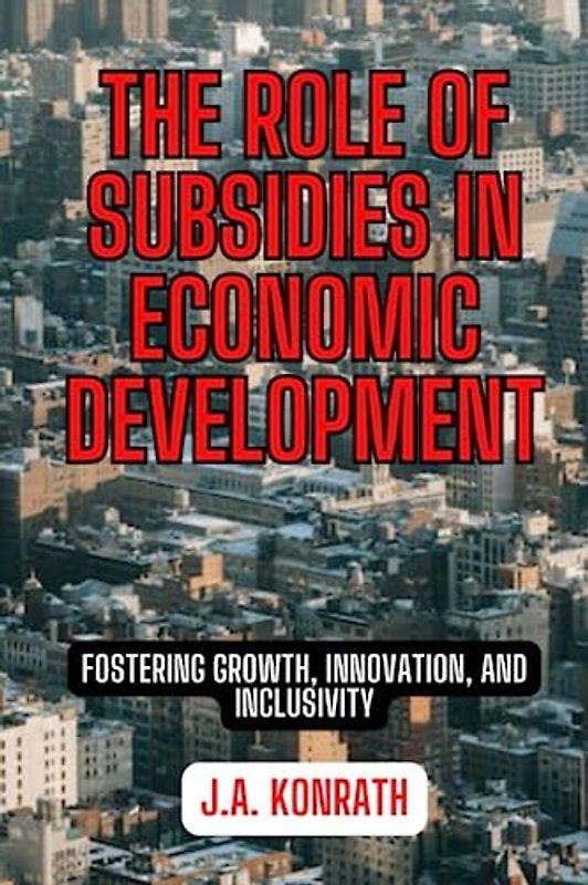 THE ROLE OF SUBSIDIES IN ECONOMIC DEVELOPMENT: Fostering Growth, Innovation, and Inclusivity