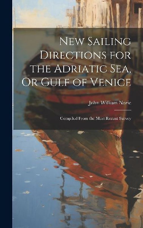 New Sailing Directions for the Adriatic Sea, Or Gulf of Venice
