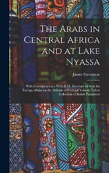 The Arabs in Central Africa and at Lake Nyassa: With Correspondence With H.M. Secretary of State for Foreign Affairs on the Attitude of Portugal Volum