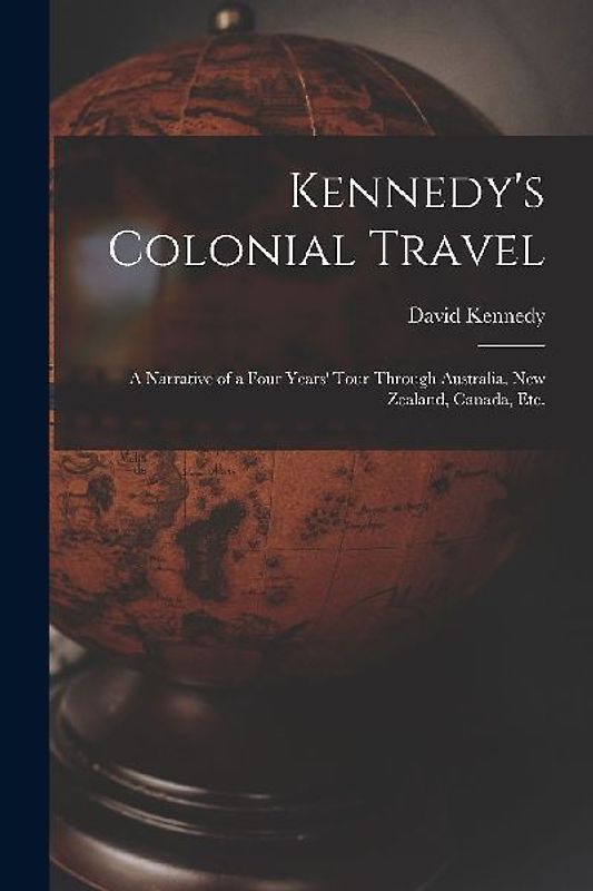 Kennedy's Colonial Travel: a Narrative of a Four Years' Tour Through Australia, New Zealand, Canada, Etc.