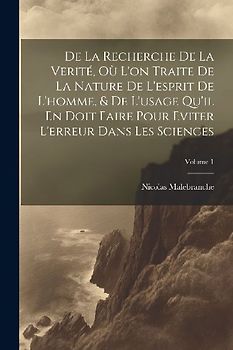 De La Recherche De La Verité, Où L'on Traite De La Nature De L'esprit De L'homme, & De L'usage Qu'il En Doit Faire Pour Eviter L'erreur Dans Les Scien