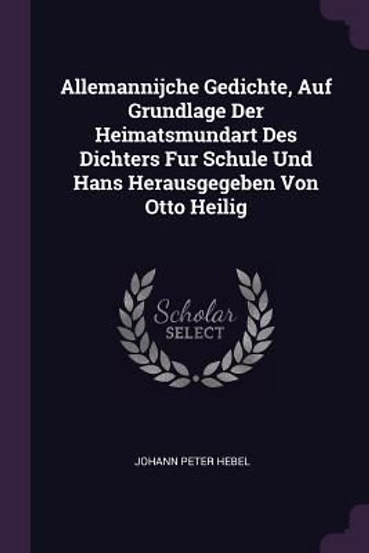 Allemannijche Gedichte, Auf Grundlage Der Heimatsmundart Des Dichters Fur Schule Und Hans Herausgegeben Von Otto Heilig