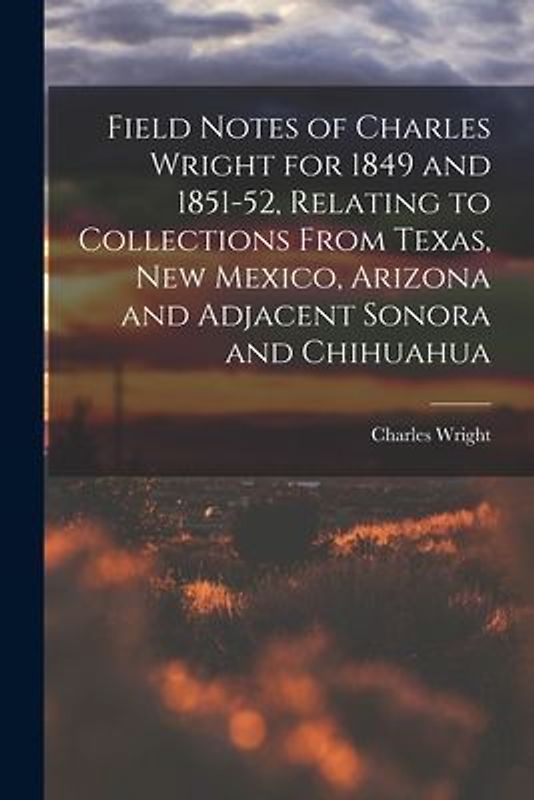 Field Notes of Charles Wright for 1849 and 1851-52, Relating to Collections From Texas, New Mexico, Arizona and Adjacent Sonora and Chihuahua