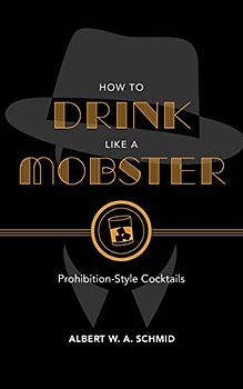 How to Drink Like a Mobster: Prohibition-Style Cocktails: Cocktails Guaranteed to Bring Out Your Inner Gangster