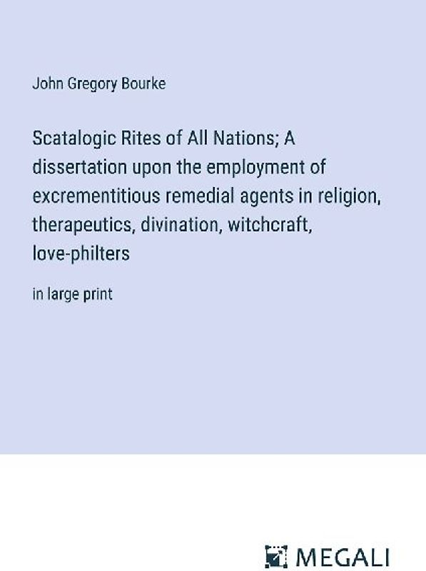 Scatalogic Rites of All Nations; A dissertation upon the employment of excrementitious remedial agents in religion, therapeutics, divination, witchcraft, love-philters