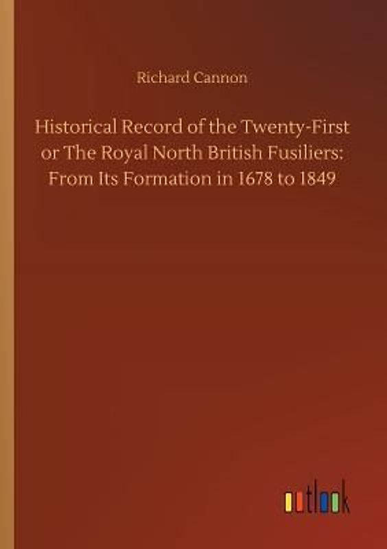 Historical Record of the Twenty-First or The Royal North British Fusiliers: From Its Formation in 1678 to 1849