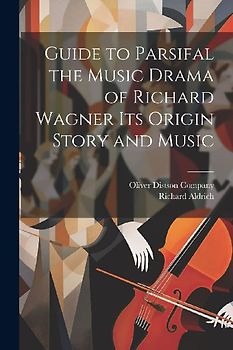Guide to Parsifal the Music Drama of Richard Wagner Its Origin Story and Music