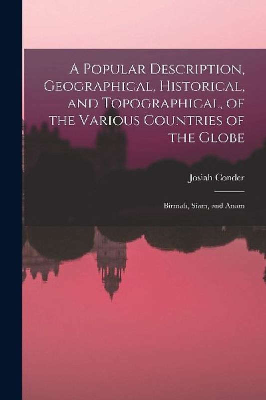 A Popular Description, Geographical, Historical, and Topographical, of the Various Countries of the Globe: Birmah, Siam, and Anam