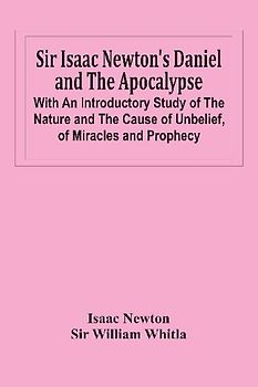 Sir Isaac Newton'S Daniel And The Apocalypse; With An Introductory Study Of The Nature And The Cause Of Unbelief, Of Miracles And Prophecy