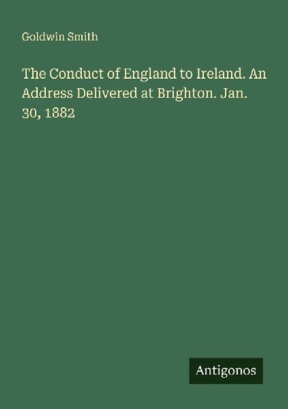 The Conduct of England to Ireland. An Address Delivered at Brighton. Jan. 30, 1882