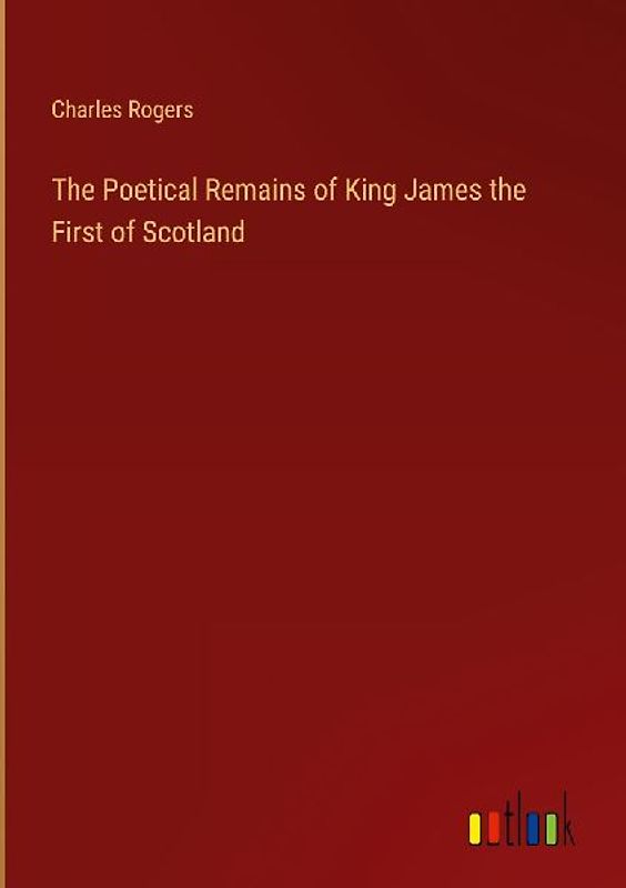 The Poetical Remains of King James the First of Scotland