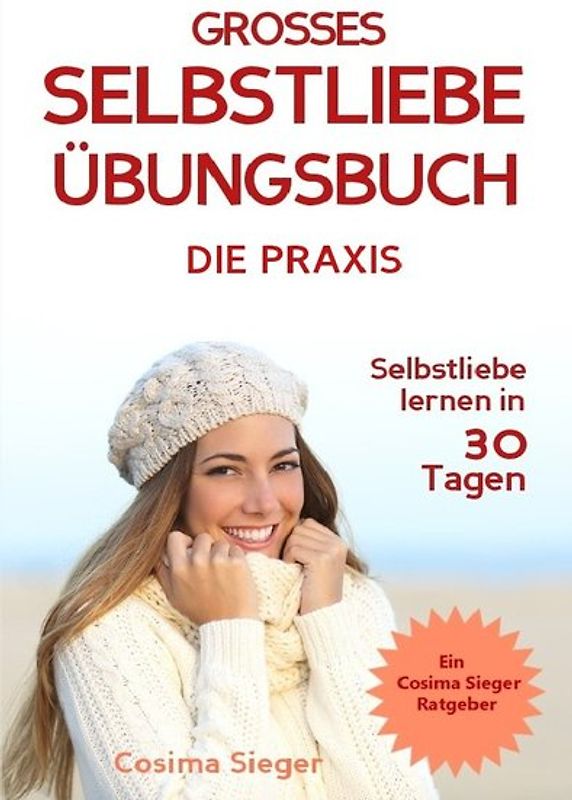 Cosima Sieger Ratgeber / Selbstliebe lernen: DAS GROSSE SELBSTLIEBE ÜBUNGSBUCH! Wie Sie in 30 Tagen ein starkes Selbstwertgefühl, Selbstakzeptanz und Selbstliebe finden, selbstbewusster werden und sich selbst lieben lernen