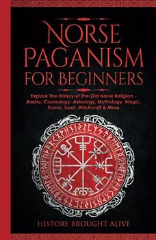 Norse Paganism for Beginners: Explore The History of The Old Norse Religion - Asatru, Cosmology, Astrology, Mythology, Magic, Runes, Tarot, Witchcraft & More