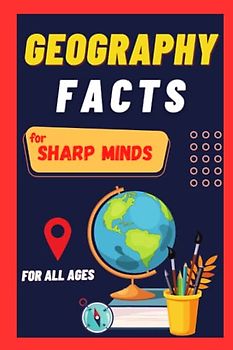 Geography Facts For Sharp Minds: Random But Mind-Blowing Facts About Countries, Cities, Mountains, Deserts, Forests | A Book For All Ages