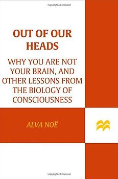 Out of Our Heads: Why You Are Not Your Brain, and Other Lessons from the Biology of Consciousness - Noe, Alva