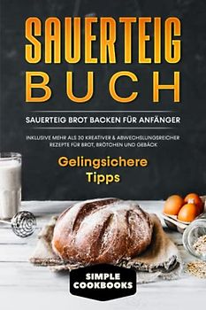 Sauerteig Buch: Sauerteig Brot backen für Anfänger - Inklusive mehr als 30 kreativer, abwechslungsreicher Rezepte für Brot, Brötchen und Gebäck | Gelingsichere Tipps