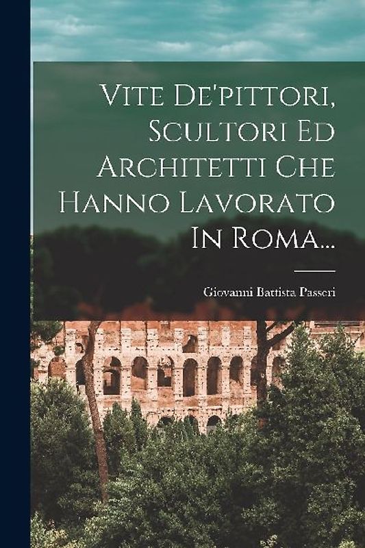 Vite De'pittori, Scultori Ed Architetti Che Hanno Lavorato In Roma...