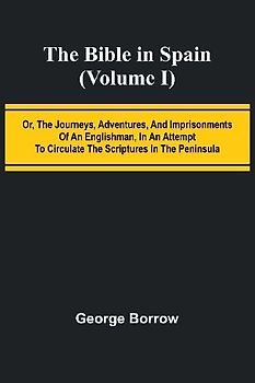 The Bible in Spain; (Volume I) Or, the Journeys, Adventures, and Imprisonments of an Englishman, in an Attempt to Circulate the Scriptures in the Peninsula