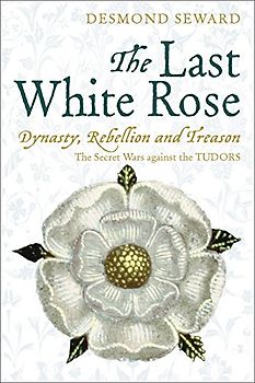 The Last White Rose: Dynasty, Rebellion and Treason - The Secret Wars Against the Tudors