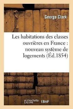 Les Habitations Des Classes Ouvrières En France: Nouveau Système de Logements Garnis: Pour Célibataires À Paris, Proposé Au Gouvernement Français